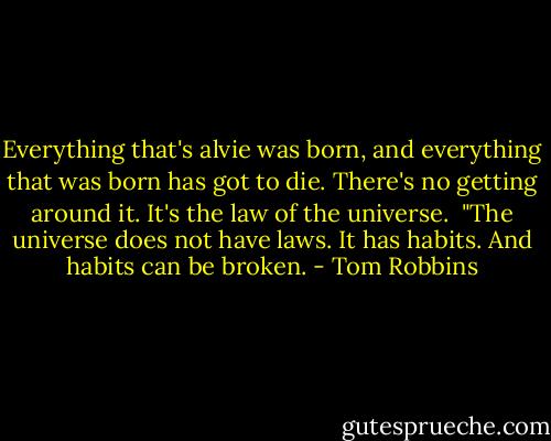 Everything that's alvie was born, and everything that was born has got to die. There's no getting around it. It's the law of the universe.<br /><br />"The universe does not have laws. It has habits. And habits can be broken. - Tom Robbins