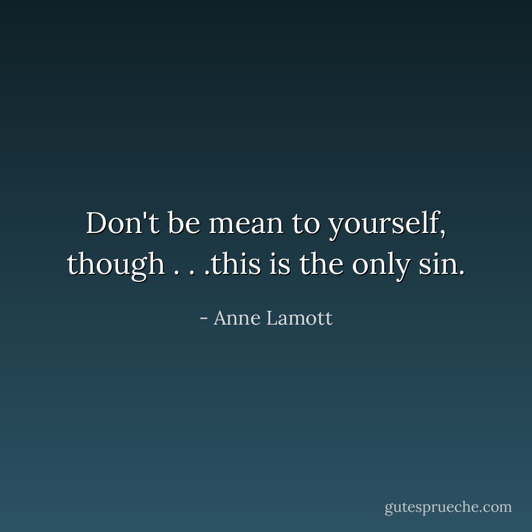 Don't be mean to yourself, though . . .this is the only sin. - Anne Lamott