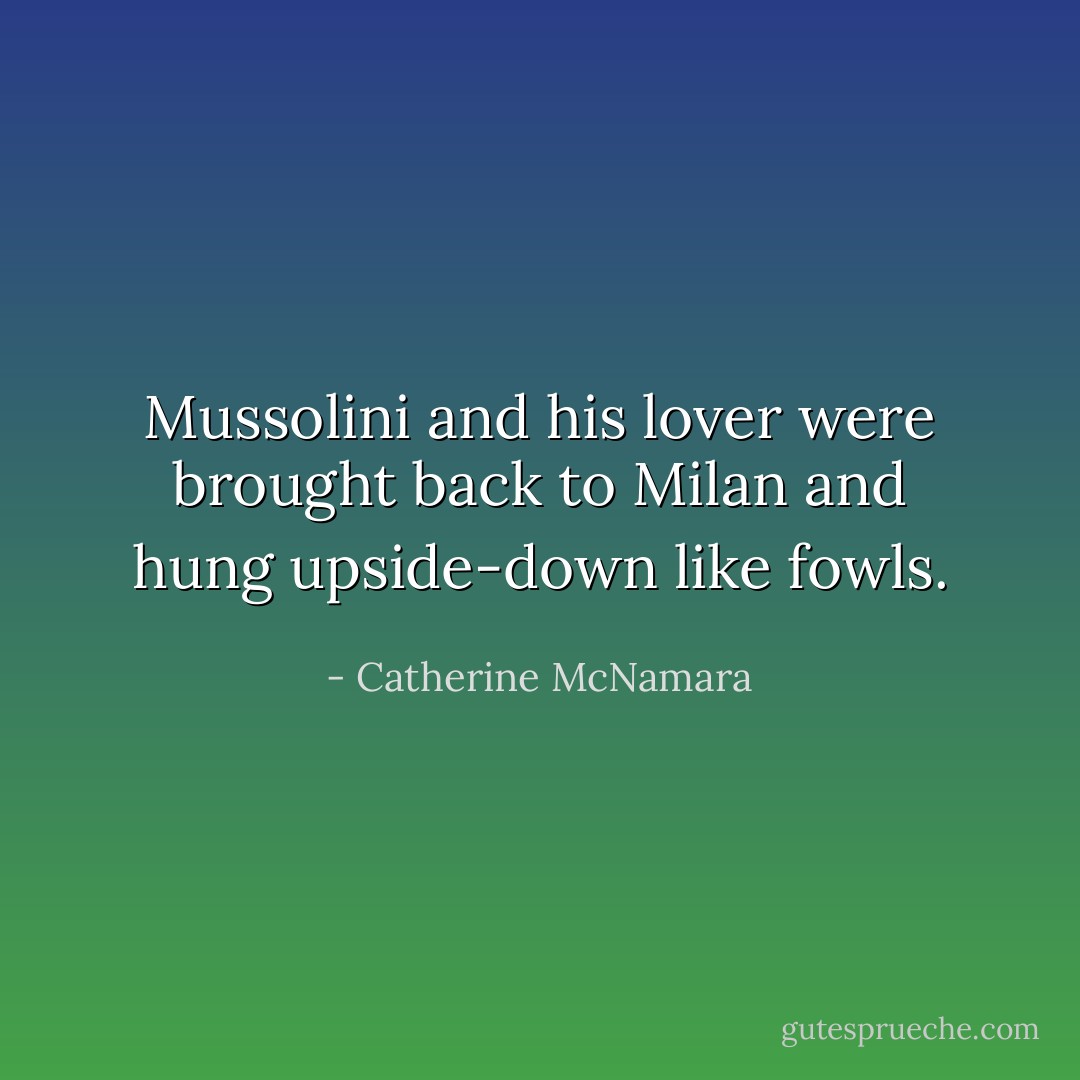 Mussolini and his lover were brought back to Milan and hung upside-down like fowls. - Catherine McNamara