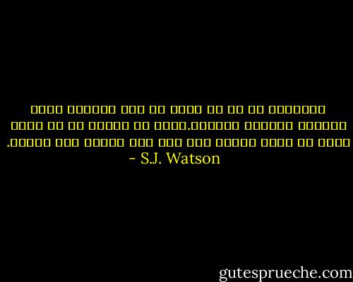 الحقيقة هي كل ما تبقي لي فهي الماضي الذي يجعلني انسانة حقيقية.انني من دونها لا شئ ولست أكثر من مجرد حيوان بلا ماض ولا تاريخ ولا ذاكرة. - S.J. Watson