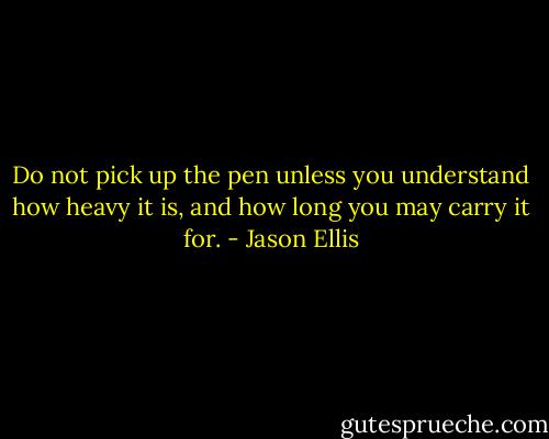 Do not pick up the pen unless you understand how heavy it is, and how long you may carry it for. - Jason Ellis