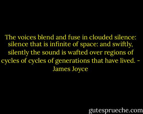 The voices blend and fuse in clouded silence: silence that is infinite of space: and swiftly, silently the sound is wafted over regions of cycles of cycles of generations that have lived. - James Joyce