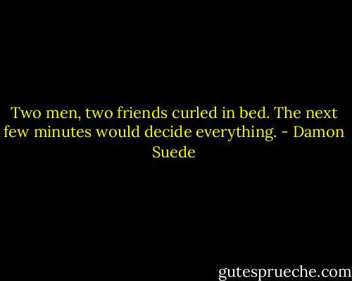 Two men, two friends curled in bed. The next few minutes would decide everything. - Damon Suede