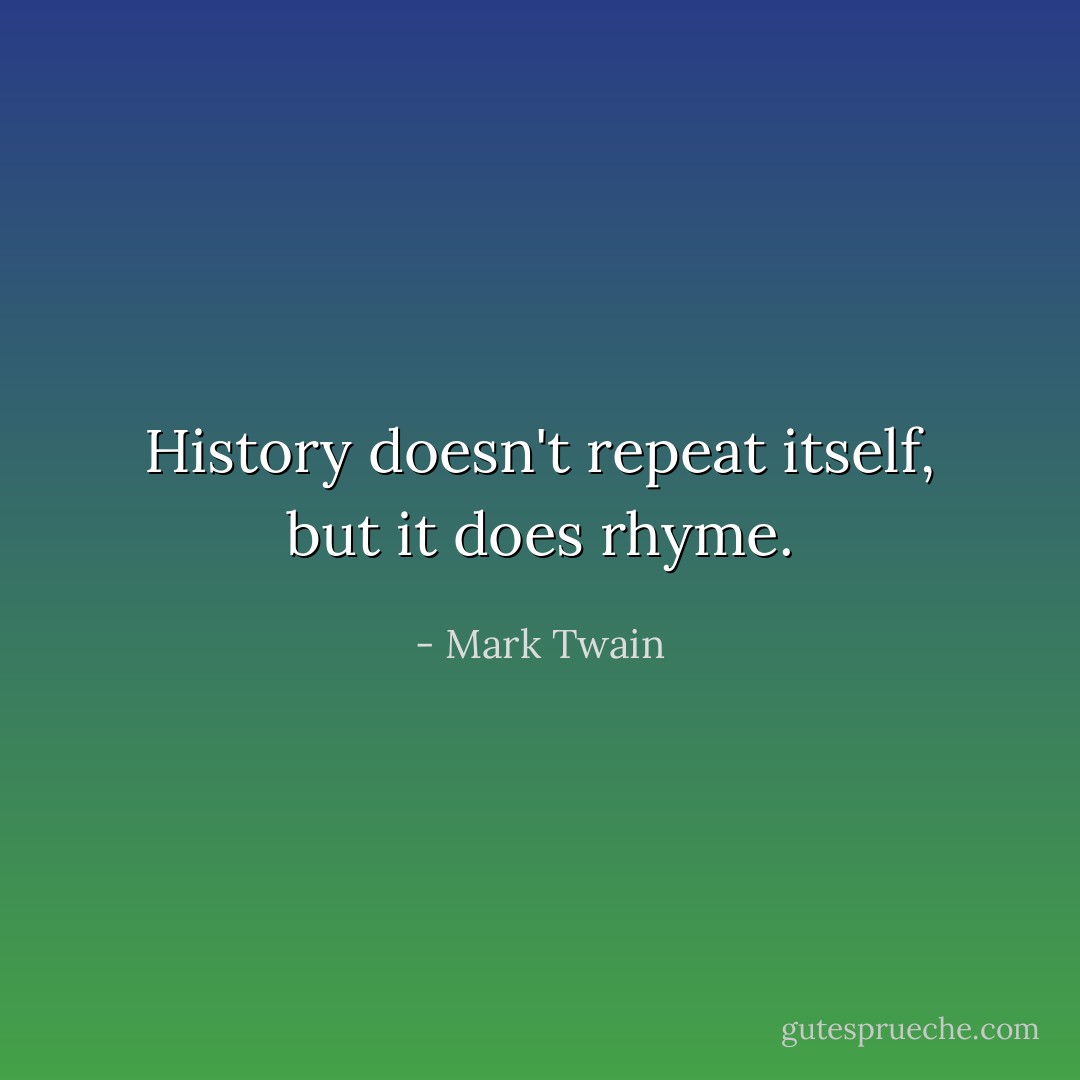 History doesn't repeat itself, but it does rhyme. - Mark Twain