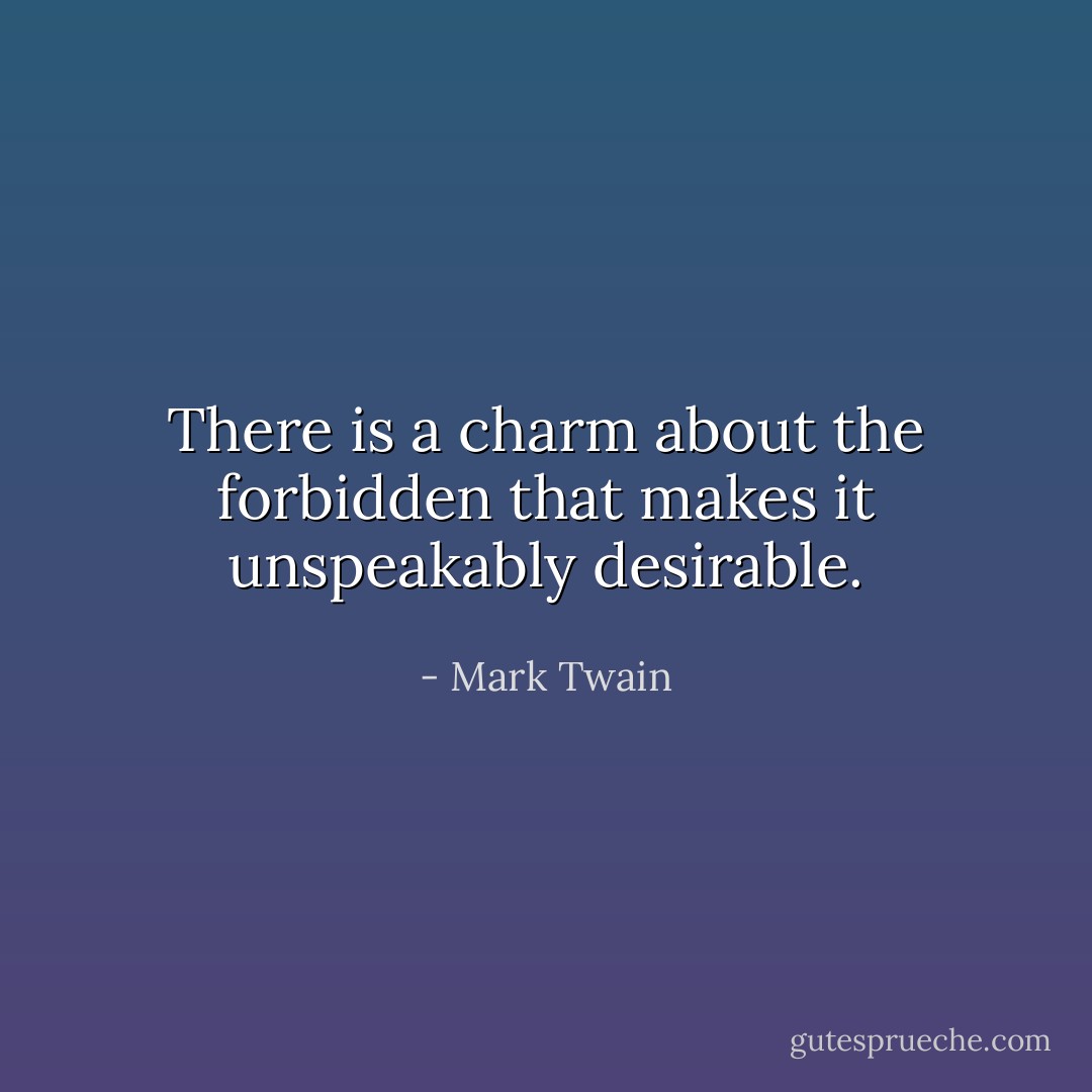There is a charm about the forbidden that makes it unspeakably desirable. - Mark Twain