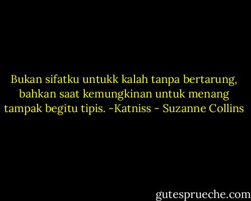 Bukan sifatku untukk kalah tanpa bertarung, bahkan saat kemungkinan untuk menang tampak begitu tipis. -Katniss - Suzanne Collins