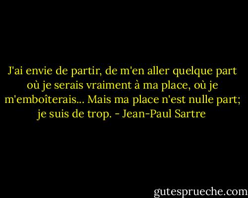 J'ai envie de partir, de m'en aller quelque part où je serais vraiment à ma place, où je m'emboîterais... Mais ma place n'est nulle part; je suis de trop. - Jean-Paul Sartre