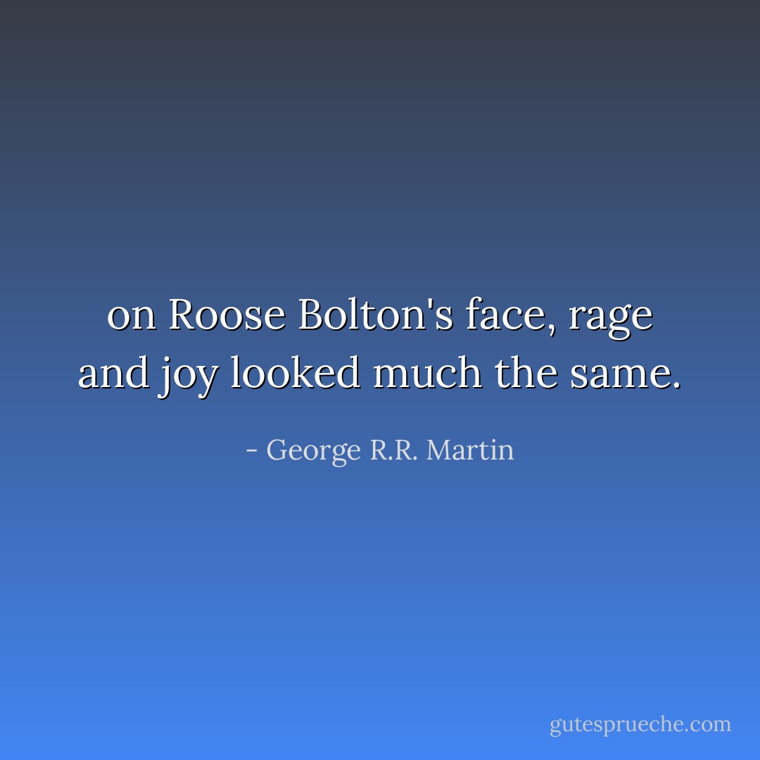 on Roose Bolton's face, rage and joy looked much the same. - George R.R. Martin