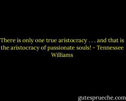 There is only one true aristocracy . . . and that is the aristocracy of passionate souls! - Tennessee Williams