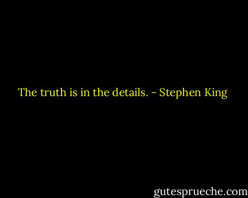 The truth is in the details. - Stephen King
