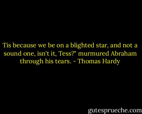 Tis because we be on a blighted star, and not a sound one, isn't it, Tess?" murmured Abraham through his tears. - Thomas Hardy