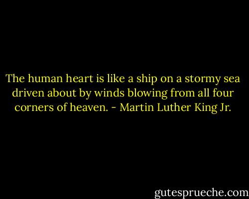 The human heart is like a ship on a stormy sea driven about by winds blowing from all four corners of heaven. - Martin Luther King Jr.