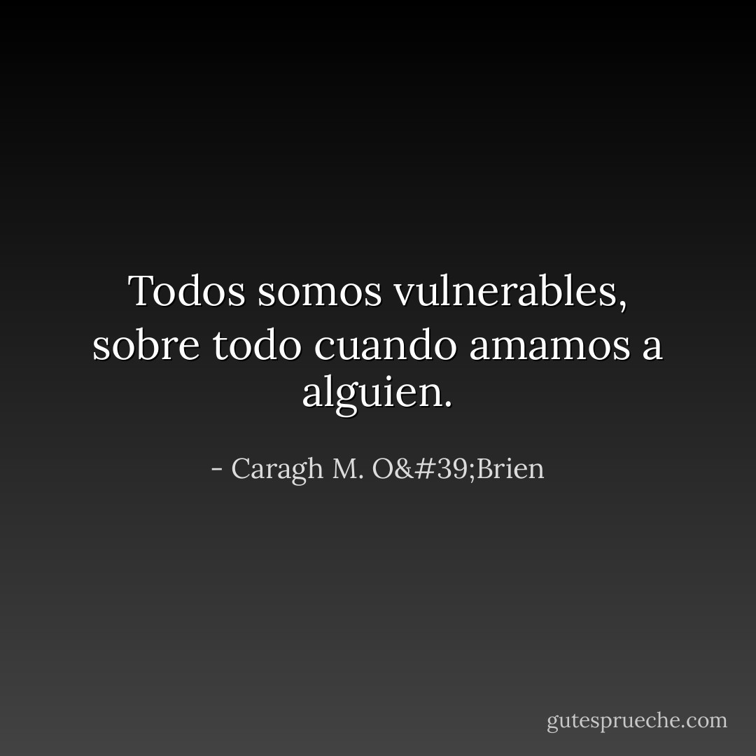 Todos somos vulnerables, sobre todo cuando amamos a alguien. - Caragh M. O'Brien
