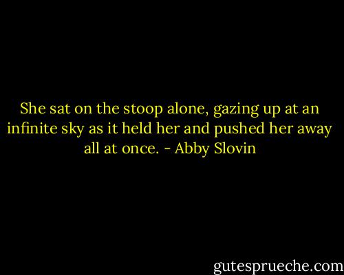 She sat on the stoop alone, gazing up at an infinite sky as it held her and pushed her away all at once. - Abby Slovin