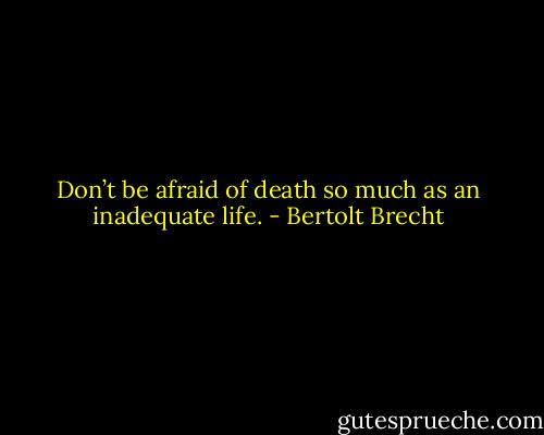 Don’t be afraid of death so much as an inadequate life. - Bertolt Brecht