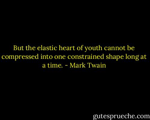 But the elastic heart of youth cannot be compressed into one constrained shape long at a time. - Mark Twain