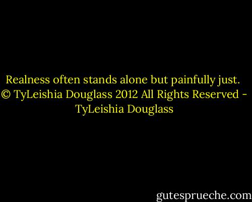Realness often stands alone but painfully just.<br /><br />© TyLeishia Douglass 2012 All Rights Reserved - TyLeishia Douglass