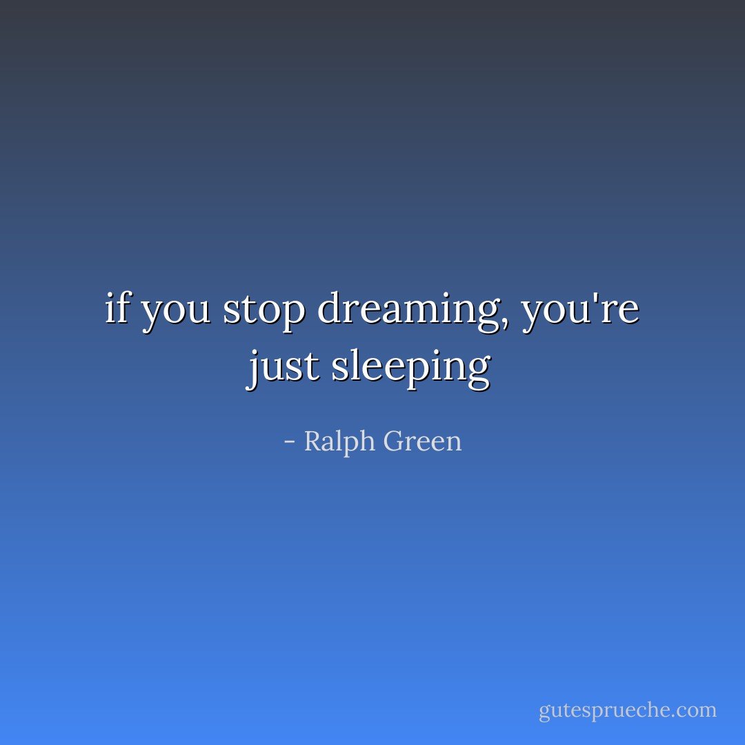 if you stop dreaming, you're just sleeping - Ralph Green