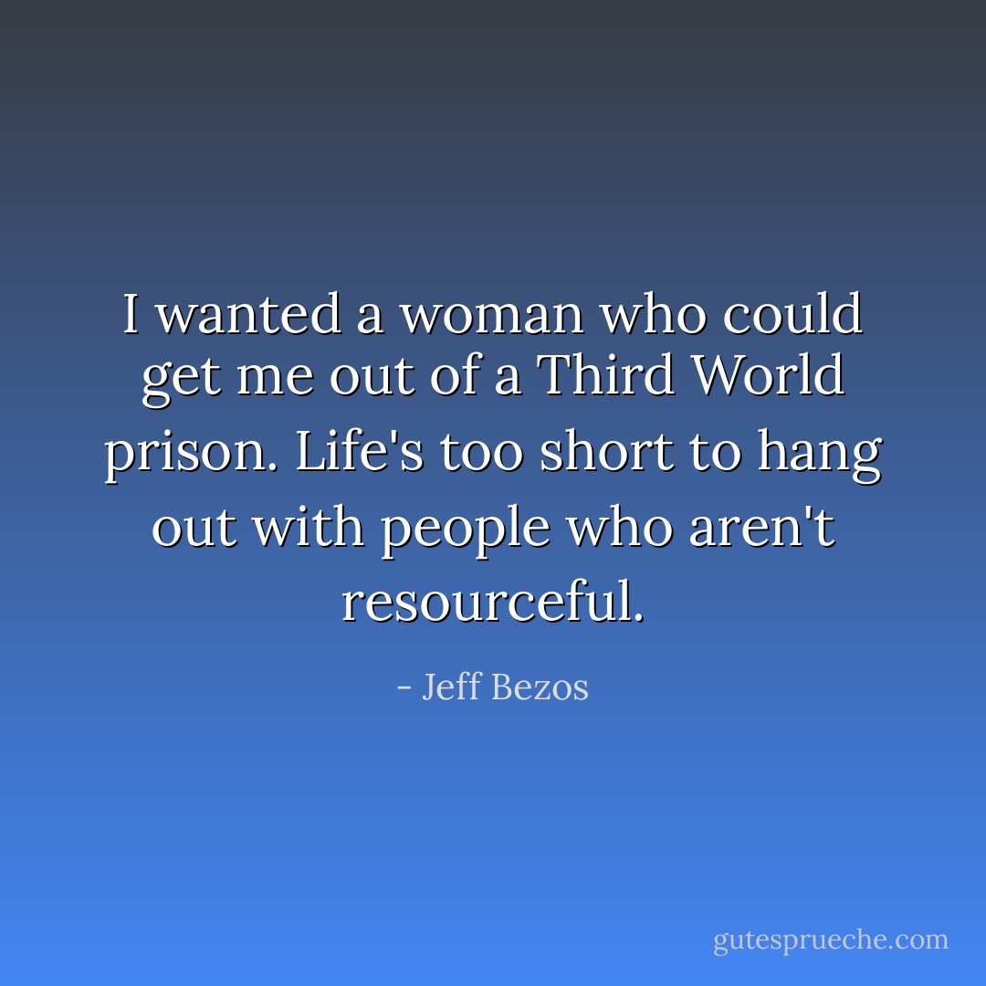 I wanted a woman who could get me out of a Third World prison. Life's too short to hang out with people who aren't resourceful. - Jeff Bezos