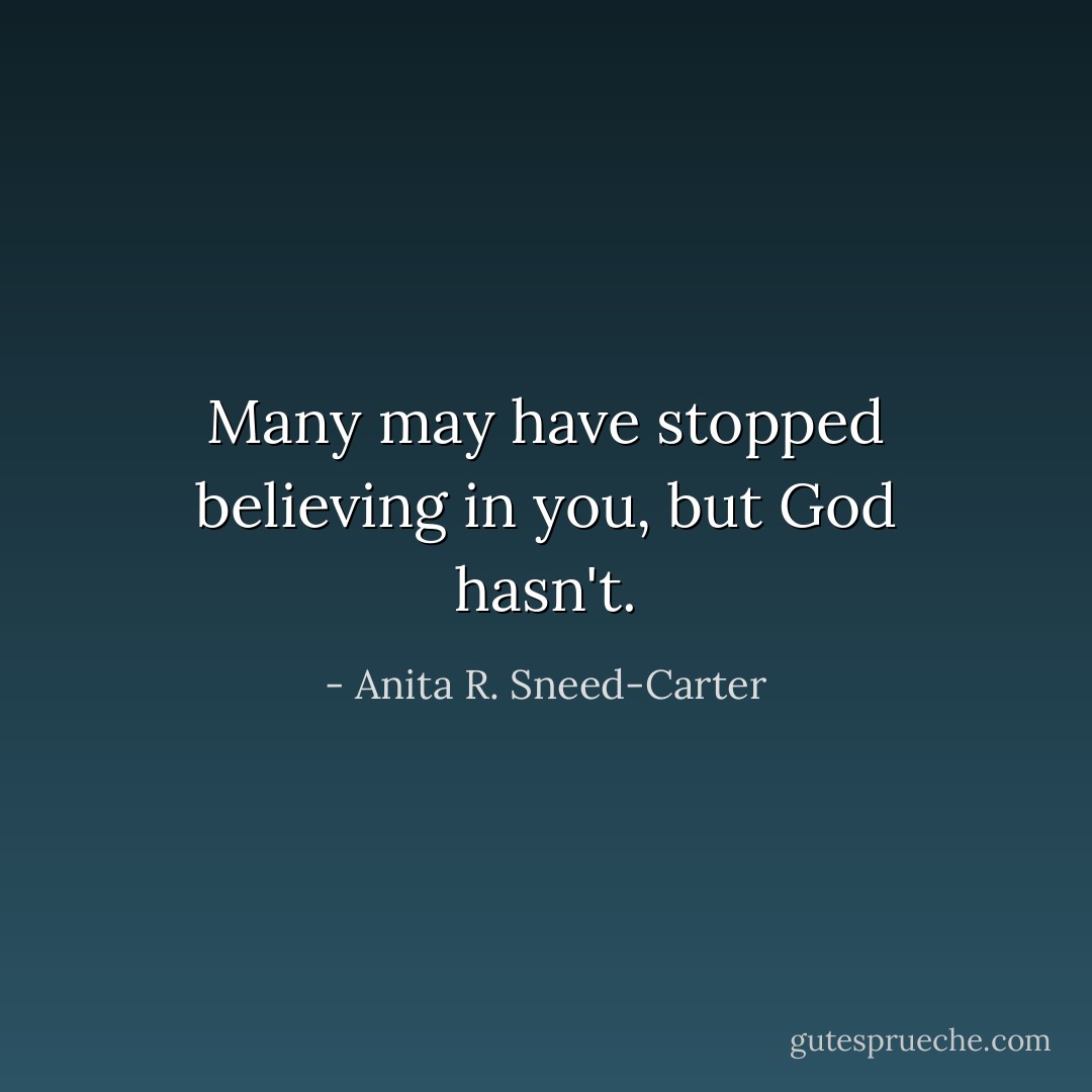 Many may have stopped believing in you, but God hasn't. - Anita R. Sneed-Carter