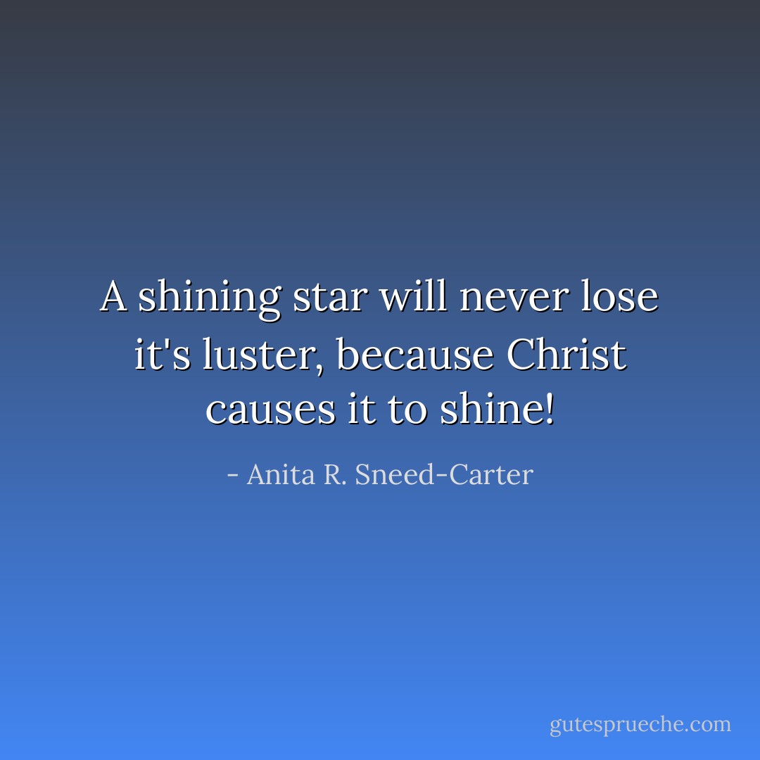A shining star will never lose it's luster, because Christ causes it to shine! - Anita R. Sneed-Carter