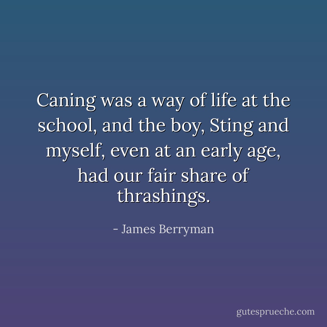 Caning was a way of life at the school, and the boy, Sting and myself, even at an early age, had our fair share of thrashings. - James Berryman