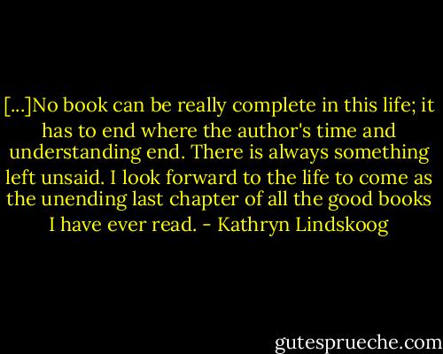 [...]No book can be really complete in this life; it has to end where the author's time and understanding end. There is always something left unsaid. I look forward to the life to come as the unending last chapter of all the good books I have ever read. - Kathryn Lindskoog