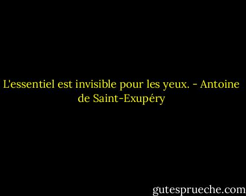 L'essentiel est invisible pour les yeux. - Antoine de Saint-Exupéry