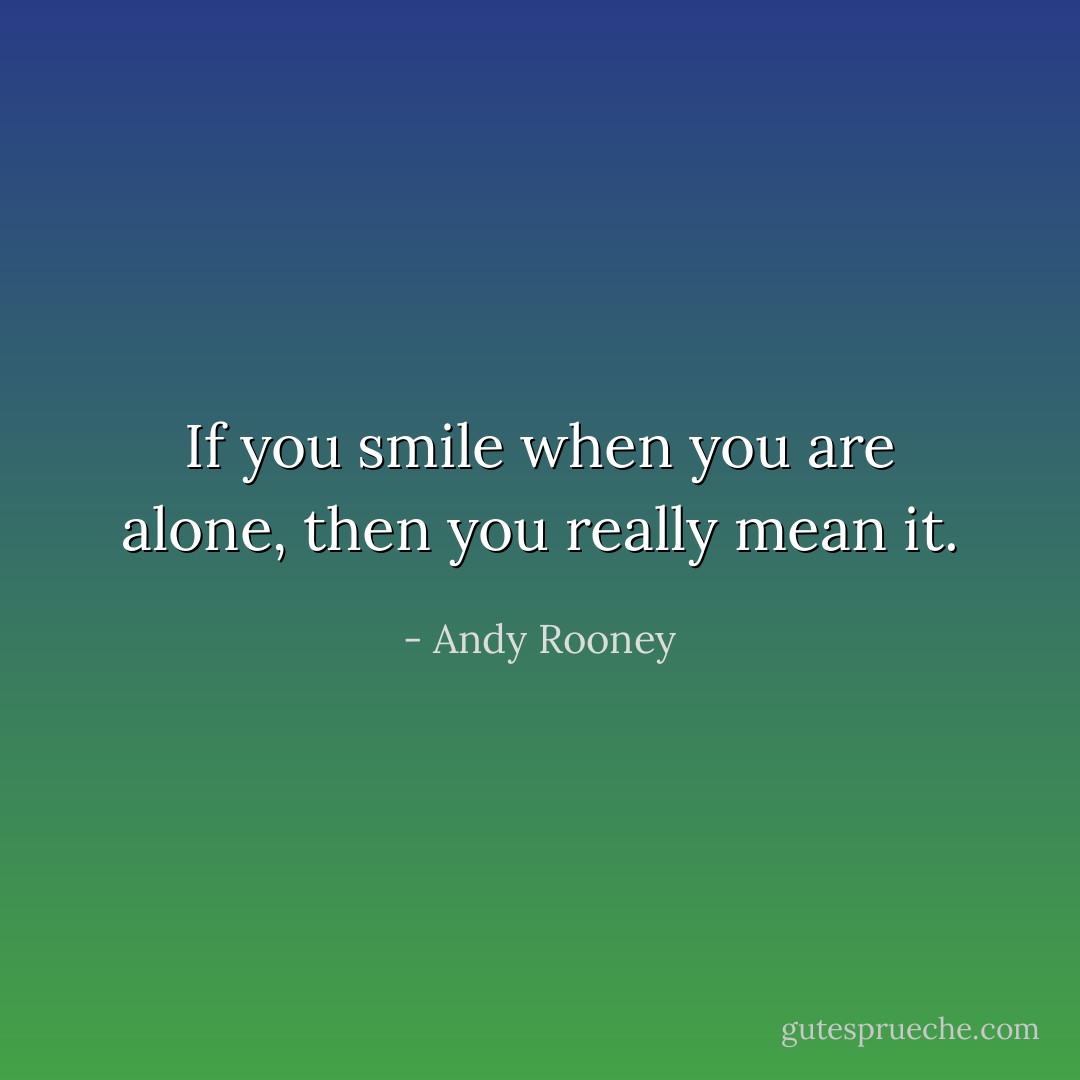 If you smile when you are alone, then you really mean it. - Andy Rooney
