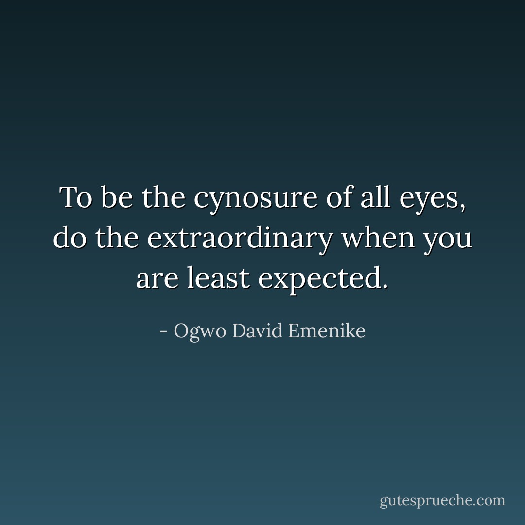 To be the cynosure of all eyes, do the extraordinary when you are least expected. - Ogwo David Emenike