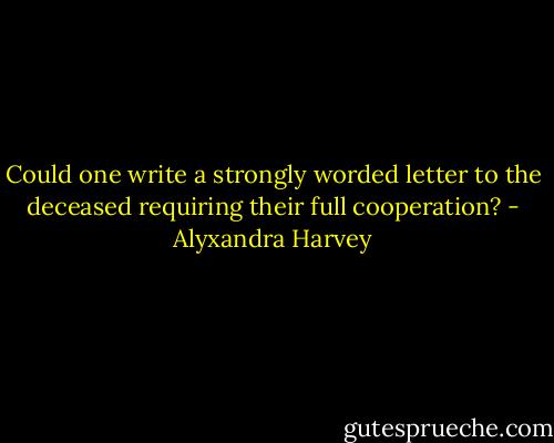 Could one write a strongly worded letter to the deceased requiring their full cooperation? - Alyxandra Harvey