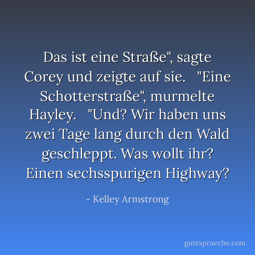 Das ist eine Straße", sagte Corey und zeigte auf sie. <br /> "Eine Schotterstraße", murmelte Hayley. <br /> "Und? Wir haben uns zwei Tage lang durch den Wald geschleppt. Was wollt ihr? Einen sechsspurigen Highway? - Kelley Armstrong<