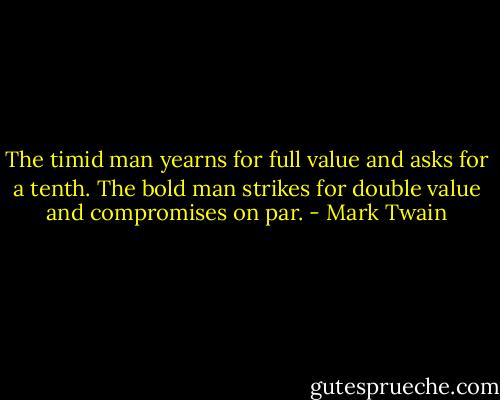 The timid man yearns for full value and asks for a tenth. The bold man strikes for double value and compromises on par. - Mark Twain