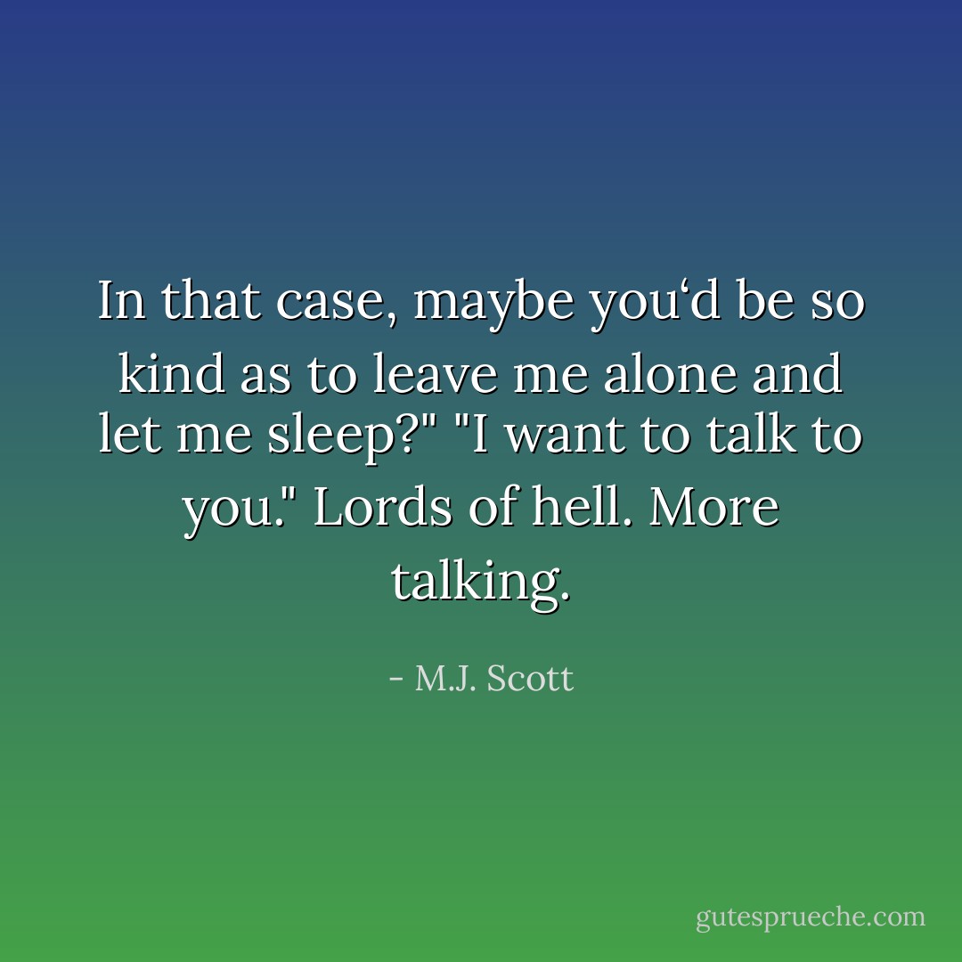 In that case, maybe you‘d be so kind as to leave me alone and let me sleep?"<br />"I want to talk to you."<br />Lords of hell. More talking. - M.J. Scott