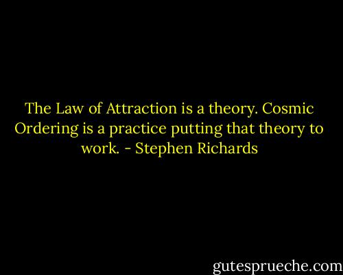 The Law of Attraction is a theory. Cosmic Ordering is a practice putting that theory to work. - Stephen Richards