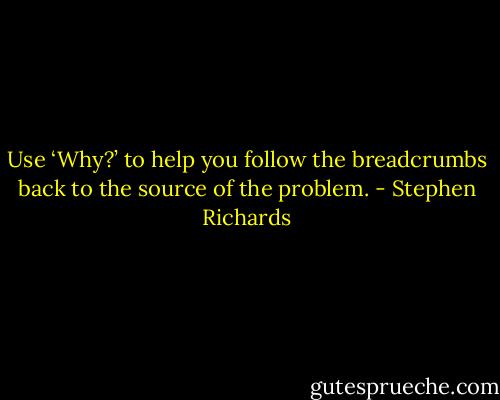 Use ‘Why?’ to help you follow the breadcrumbs back to the source of the problem. - Stephen Richards