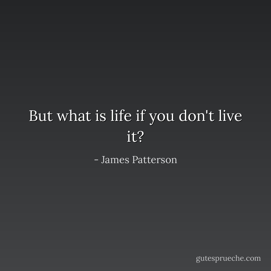 But what is life if you don't live it? - James Patterson