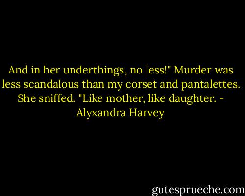 And in her underthings, no less!" Murder was less scandalous than my corset and pantalettes. She sniffed. "Like mother, like daughter. - Alyxandra Harvey