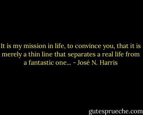 It is my mission in life,<br />to convince you,<br />that it is merely a thin line<br />that separates<br />a real life<br />from a fantastic one... - José N. Harris