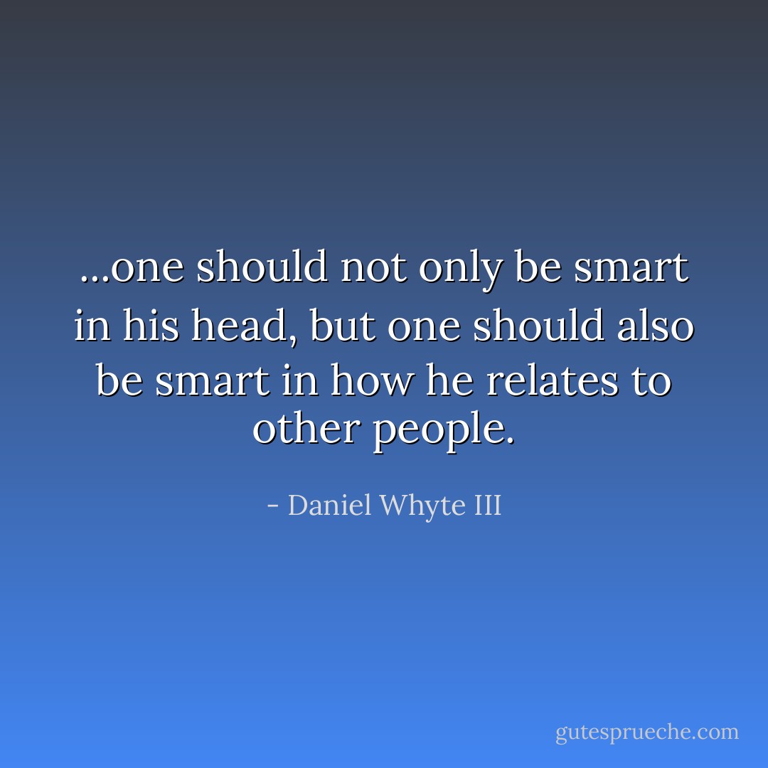...one should not only be smart in his head, but one should also be smart in how he relates to other people. - Daniel Whyte III