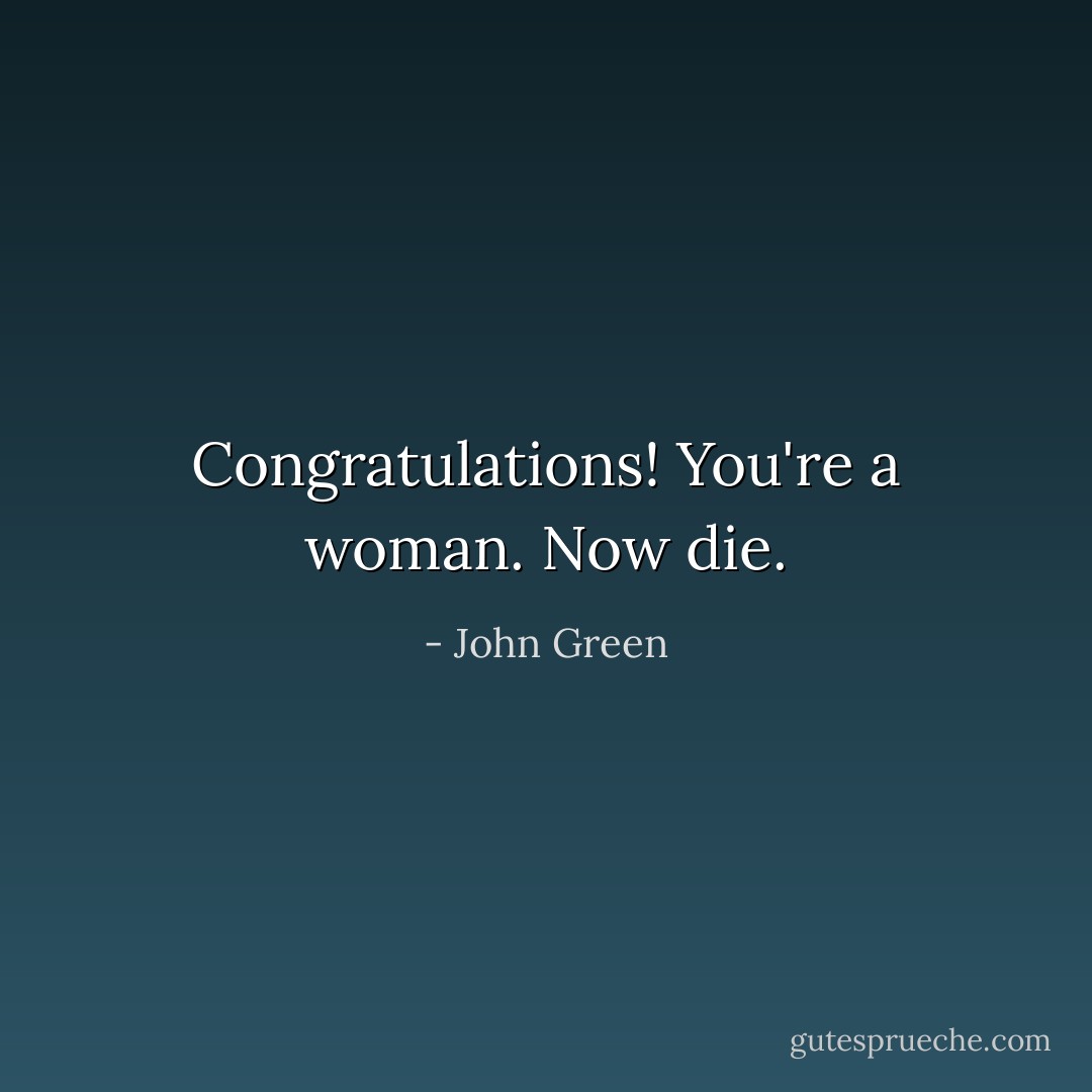 Congratulations! You're a woman. Now die. - John Green