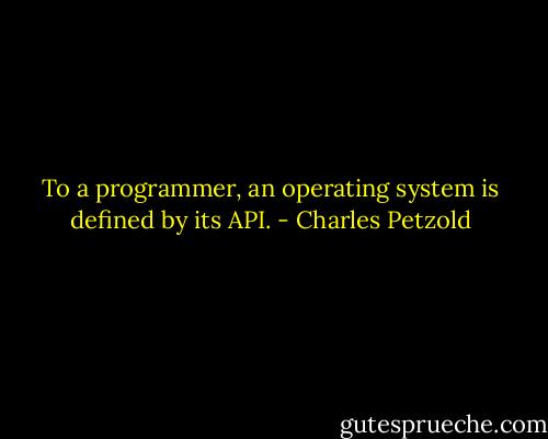 To a programmer, an operating system is defined by its API. - Charles Petzold