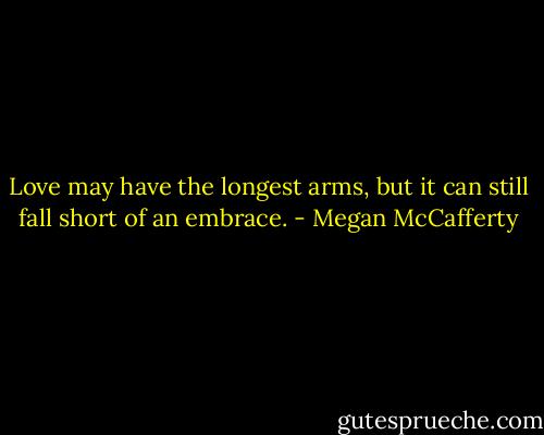 Love may have the longest arms, but it can still fall short of an embrace. - Megan McCafferty