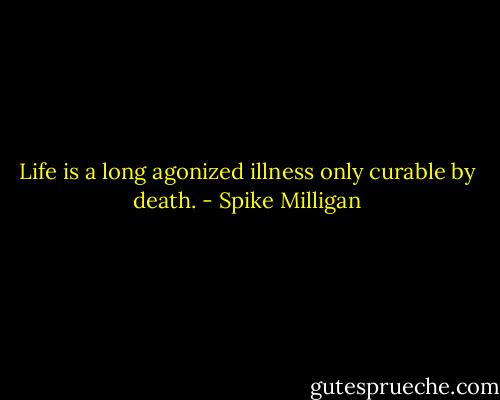 Life is a long agonized illness only curable by death. - Spike Milligan