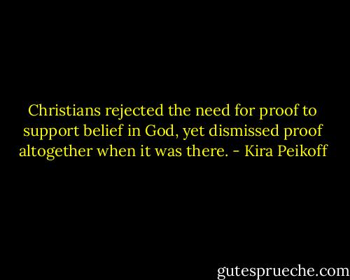 Christians rejected the need for proof to support belief in God, yet dismissed proof altogether when it was there. - Kira Peikoff