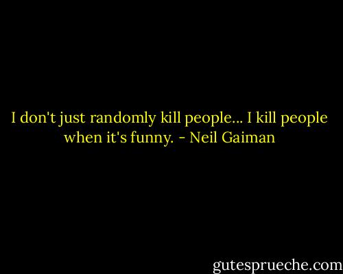 I don't just randomly kill people... I kill people when it's funny. - Neil Gaiman