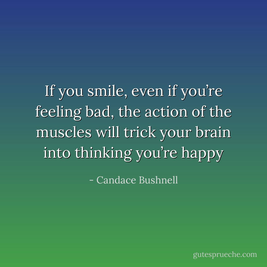 If you smile, even if you’re feeling bad, the action of the muscles will trick your brain into thinking you’re happy - Candace Bushnell