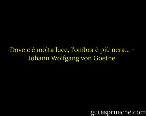 Dove c'è molta luce, l'ombra è più nera... - Johann Wolfgang von Goethe