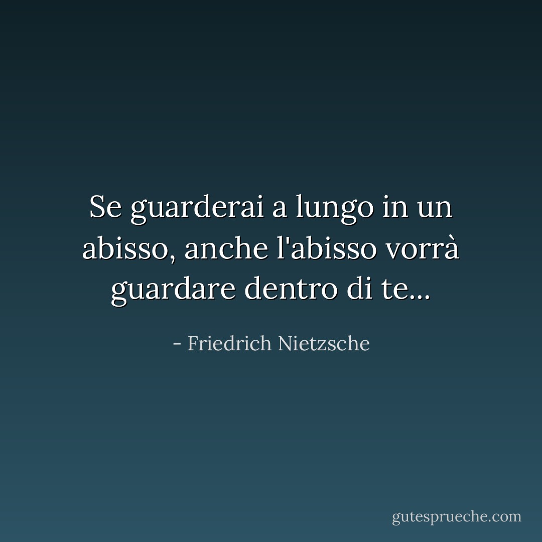 Se guarderai a lungo in un abisso, anche l'abisso vorrà guardare dentro di te... - Friedrich Nietzsche