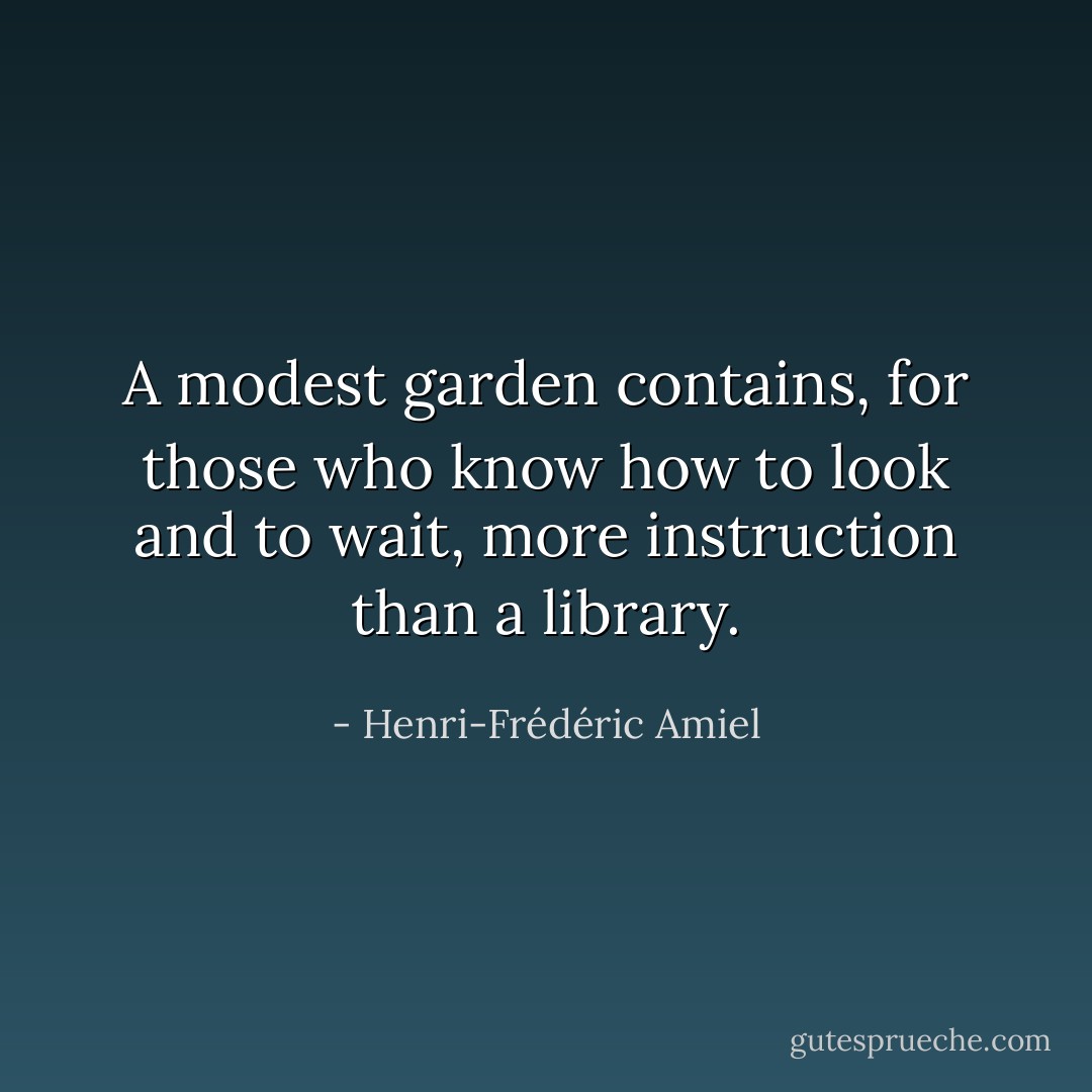 A modest garden contains, for those who know how to look and to wait, more instruction than a library. - Henri-Frédéric Amiel